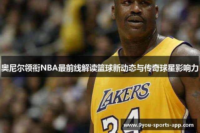 奥尼尔领衔NBA最前线解读篮球新动态与传奇球星影响力